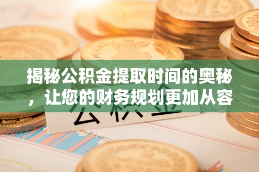 固阳揭秘公积金提取时间的奥秘，让您的财务规划更加从容