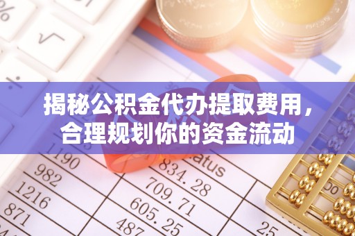 固阳揭秘公积金代办提取费用，合理规划你的资金流动