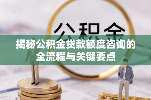 固阳揭秘公积金贷款额度咨询的全流程与关键要点