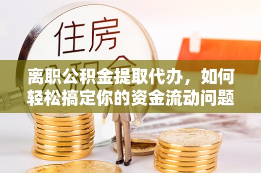 固阳离职公积金提取代办，如何轻松搞定你的资金流动问题