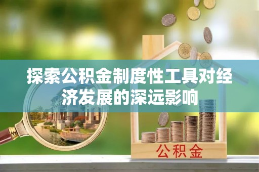固阳探索公积金制度性工具对经济发展的深远影响