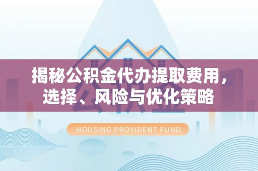 固阳揭秘公积金代办提取费用，选择、风险与优化策略