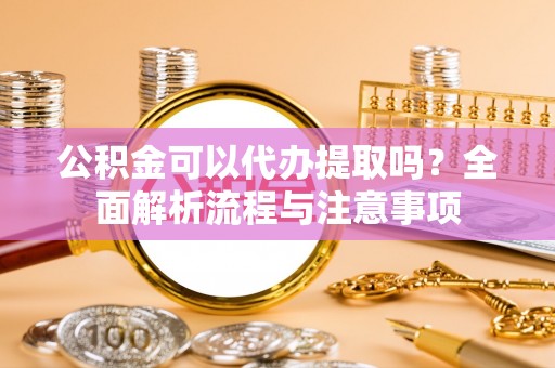 固阳公积金可以代办提取吗？全面解析流程与注意事项