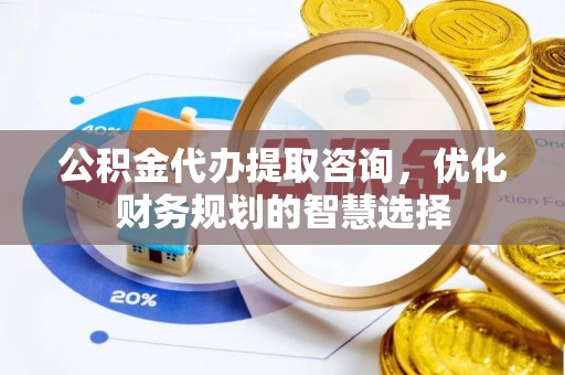 固阳公积金代办提取咨询，优化财务规划的智慧选择