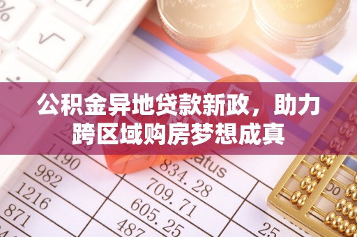 固阳公积金异地贷款新政，助力跨区域购房梦想成真