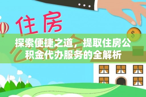 固阳探索便捷之道，提取住房公积金代办服务的全解析