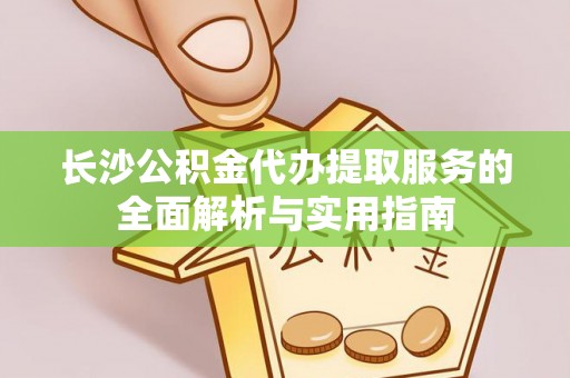 固阳长沙公积金代办提取服务的全面解析与实用指南