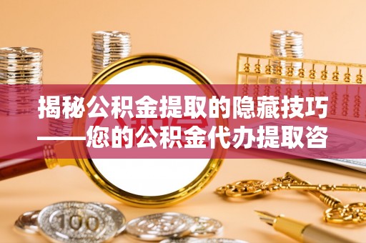 固阳揭秘公积金提取的隐藏技巧——您的公积金代办提取咨询指南