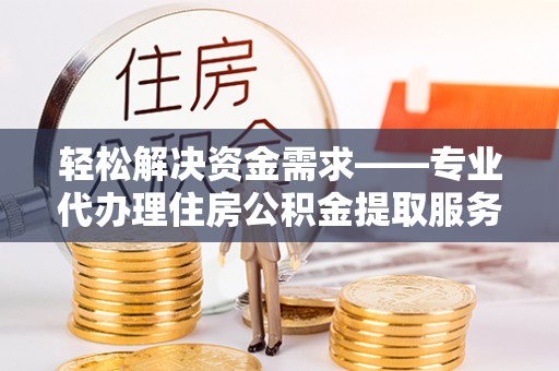 固阳轻松解决资金需求——专业代办理住房公积金提取服务