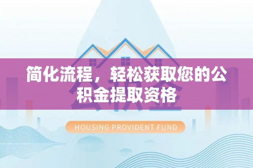 固阳简化流程，轻松获取您的公积金提取资格