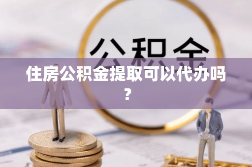 固阳住房公积金提取可以代办吗？