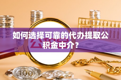 固阳如何选择可靠的代办提取公积金中介？