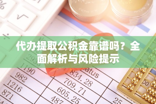 固阳代办提取公积金靠谱吗？全面解析与风险提示