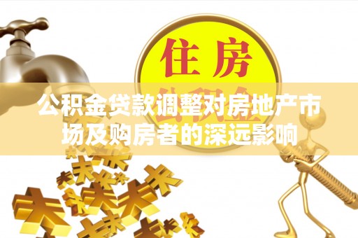固阳公积金贷款调整对房地产市场及购房者的深远影响